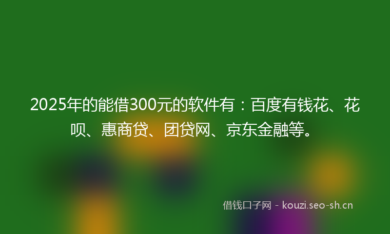 2025年的能借300元的软件有:百度有钱花、花呗、惠商贷、团贷网、京东金融等。