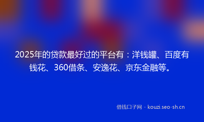 2025年的贷款最好过的平台有：洋钱罐、百度有钱花、360借条、安逸花、京东金融等。