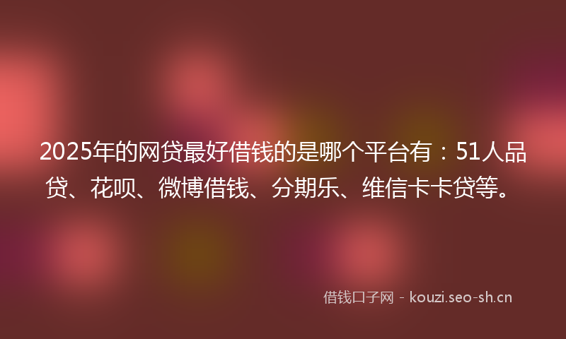 2025年的网贷最好借钱的是哪个平台有：51人品贷、花呗、微博借钱、分期乐、维信卡卡贷等。