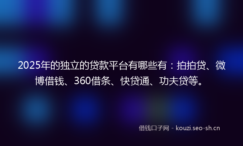 2025年的独立的贷款平台有哪些有：拍拍贷、微博借钱、360借条、快贷通、功夫贷等。