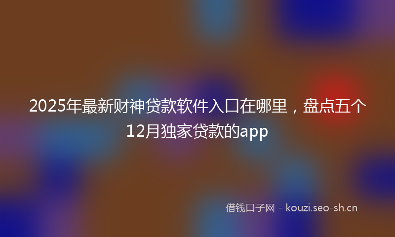 2025年最新财神贷款软件入口在哪里，盘点五个12月独家贷款的app