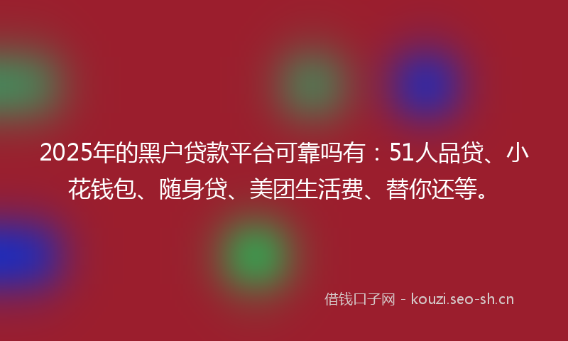 2025年的黑户贷款平台可靠吗有：51人品贷、小花钱包、随身贷、美团生活费、替你还等。