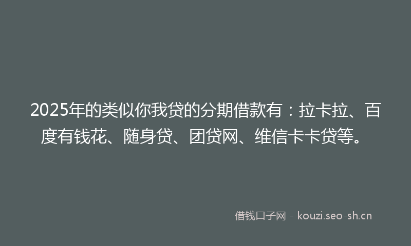 2025年的类似你我贷的分期借款有：拉卡拉、百度有钱花、随身贷、团贷网、维信卡卡贷等。