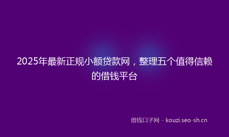2025年最新正规小额贷款网，整理五个值得信赖的借钱平台