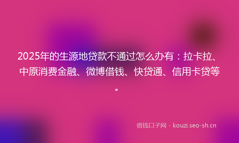 2025年的生源地贷款不通过怎么办有：拉卡拉、中原消费金融、微博借钱、快贷通、信用卡贷等。