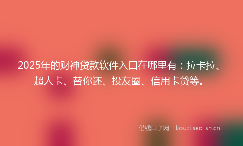 2025年的财神贷款软件入口在哪里有：拉卡拉、超人卡、替你还、投友圈、信用卡贷等。