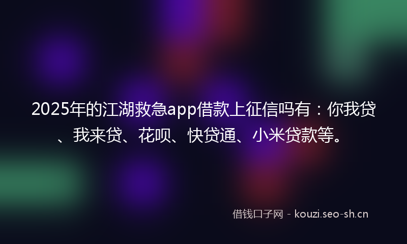 2025年的江湖救急app借款上征信吗有：你我贷、我来贷、花呗、快贷通、小米贷款等。