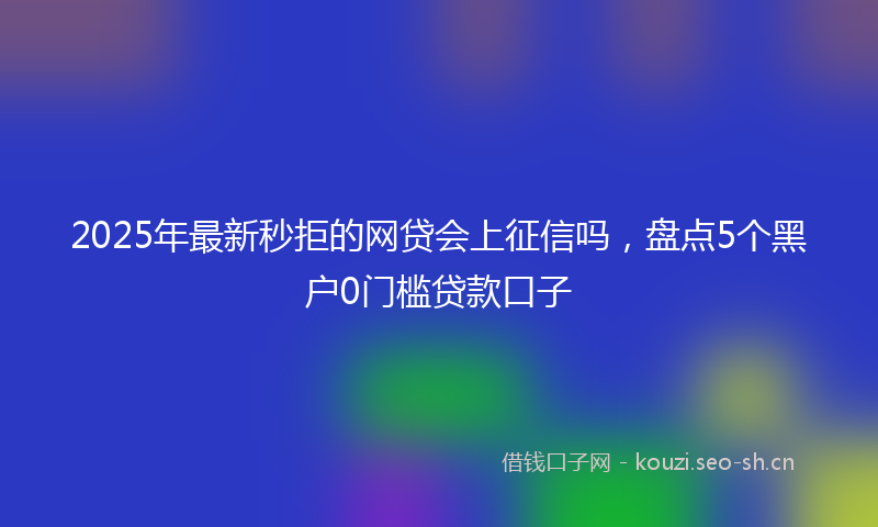 2025年最新秒拒的网贷会上征信吗，盘点5个黑户0门槛贷款口子