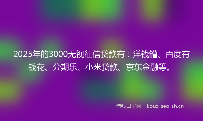 2025年的3000无视征信贷款有：洋钱罐、百度有钱花、分期乐、小米贷款、京东金融等。