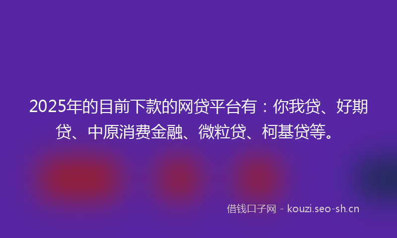 2025年的目前下款的网贷平台有：你我贷、好期贷、中原消费金融、微粒贷、柯基贷等。