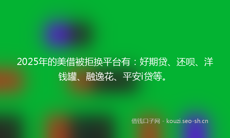 2025年的美借被拒换平台有：好期贷、还呗、洋钱罐、融逸花、平安i贷等。