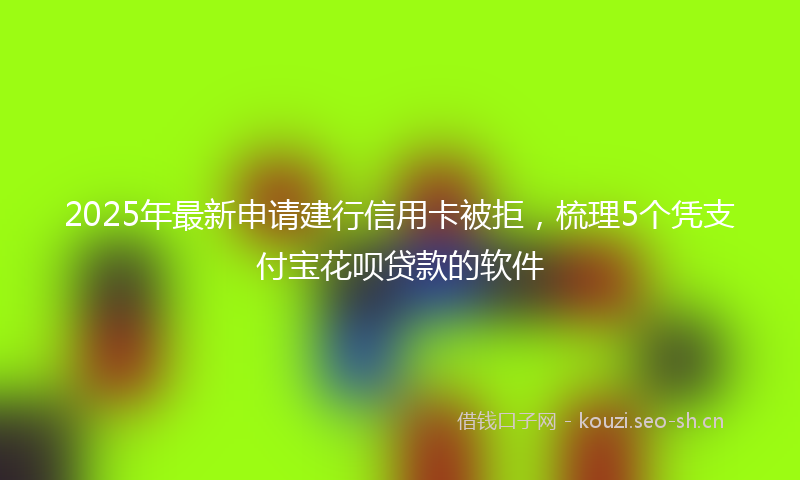 2025年最新申请建行信用卡被拒，梳理5个凭支付宝花呗贷款的软件
