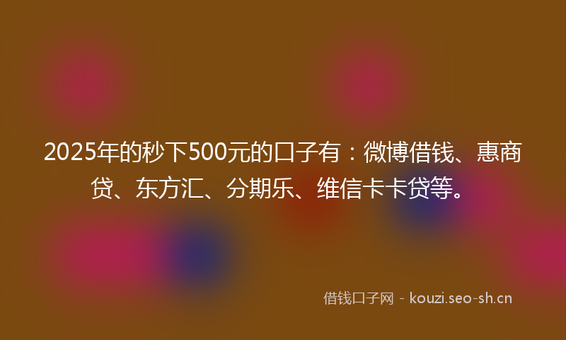 2025年的秒下500元的口子有：微博借钱、惠商贷、东方汇、分期乐、维信卡卡贷等。
