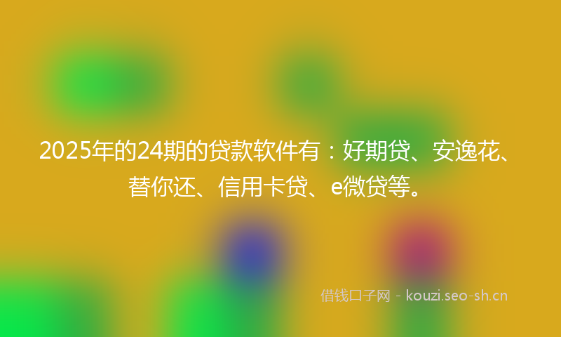 2025年的24期的贷款软件有：好期贷、安逸花、替你还、信用卡贷、e微贷等。