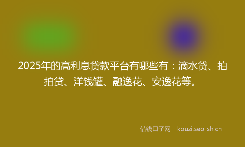 2025年的高利息贷款平台有哪些有：滴水贷、拍拍贷、洋钱罐、融逸花、安逸花等。