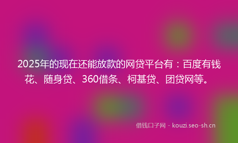 2025年的现在还能放款的网贷平台有：百度有钱花、随身贷、360借条、柯基贷、团贷网等。