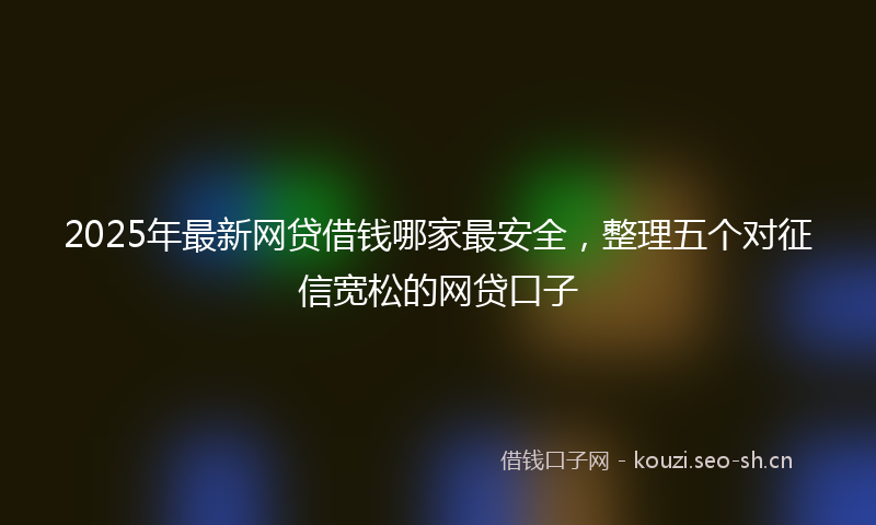 2025年最新网贷借钱哪家最安全，整理五个对征信宽松的网贷口子