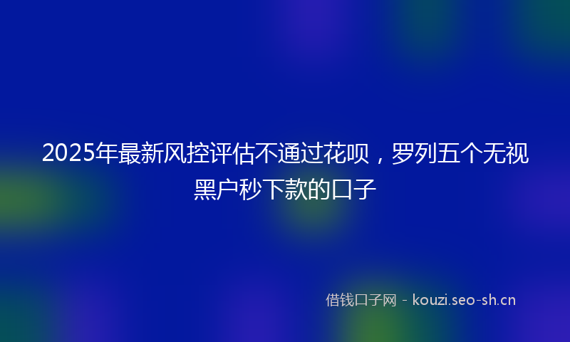 2025年最新风控评估不通过花呗，罗列五个无视黑户秒下款的口子