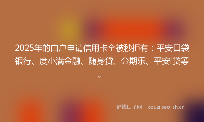 2025年的白户申请信用卡全被秒拒有：平安口袋银行、度小满金融、随身贷、分期乐、平安i贷等。