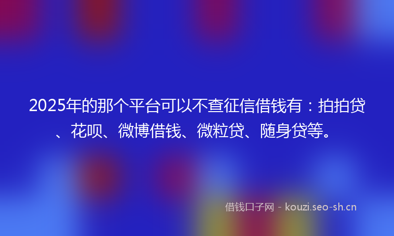 2025年的那个平台可以不查征信借钱有：拍拍贷、花呗、微博借钱、微粒贷、随身贷等。