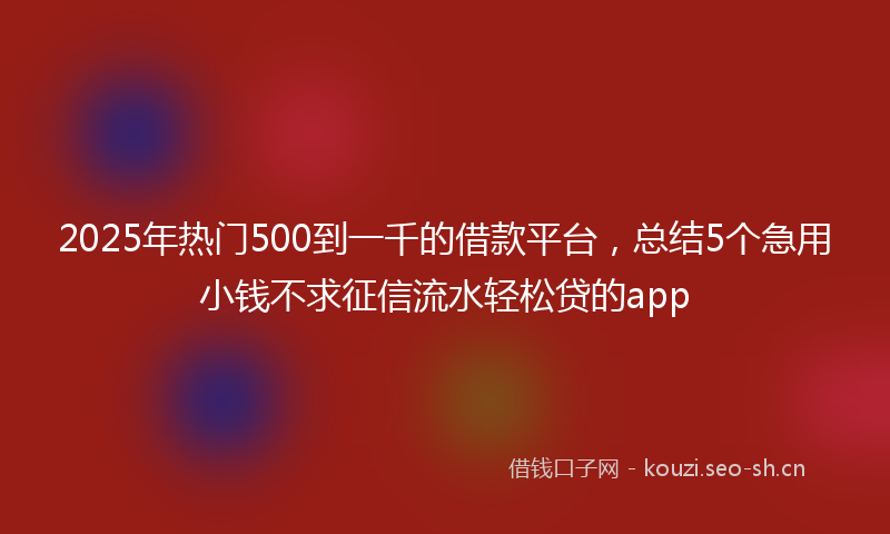 2025年热门500到一千的借款平台，总结5个急用小钱不求征信流水轻松贷的app