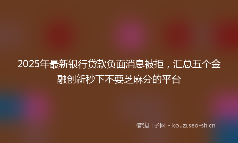 2025年最新银行贷款负面消息被拒，汇总五个金融创新秒下不要芝麻分的平台