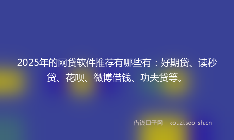 2025年的网贷软件推荐有哪些有：好期贷、读秒贷、花呗、微博借钱、功夫贷等。