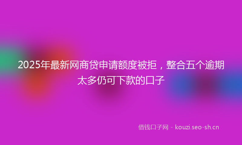 2025年最新网商贷申请额度被拒，整合五个逾期太多仍可下款的口子