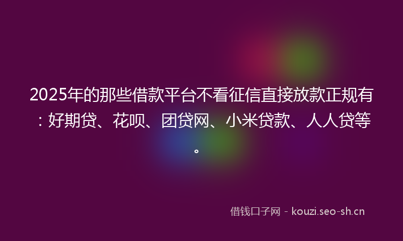 2025年的那些借款平台不看征信直接放款正规有：好期贷、花呗、团贷网、小米贷款、人人贷等。