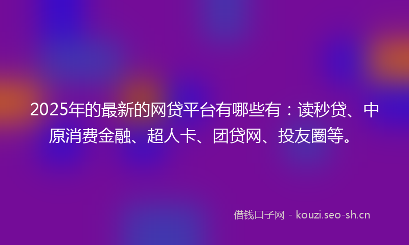 2025年的最新的网贷平台有哪些有：读秒贷、中原消费金融、超人卡、团贷网、投友圈等。