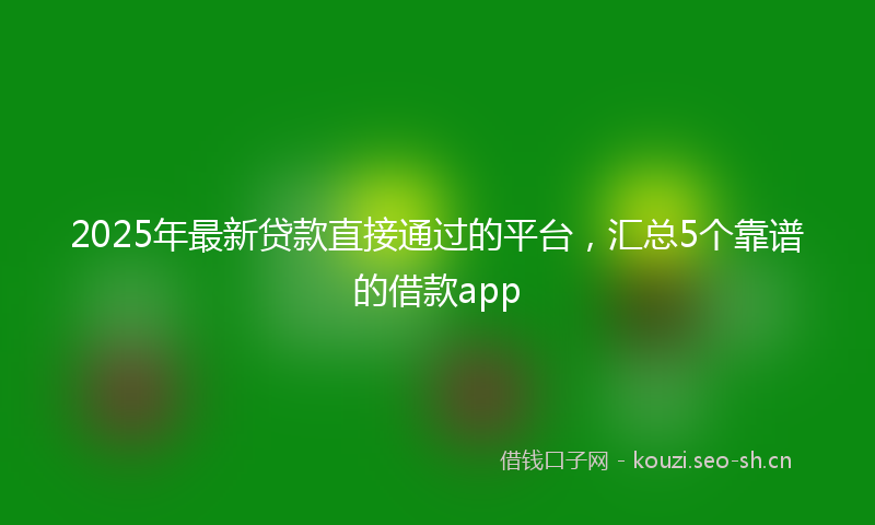 2025年最新贷款直接通过的平台，汇总5个靠谱的借款app