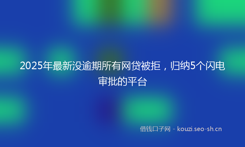 2025年最新没逾期所有网贷被拒，归纳5个闪电审批的平台