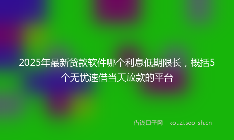 2025年最新贷款软件哪个利息低期限长，概括5个无忧速借当天放款的平台