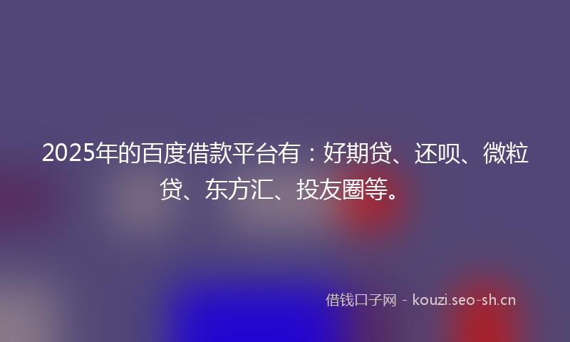2025年的百度借款平台有：好期贷、还呗、微粒贷、东方汇、投友圈等。