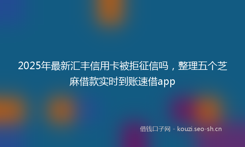 2025年最新汇丰信用卡被拒征信吗，整理五个芝麻借款实时到账速借app