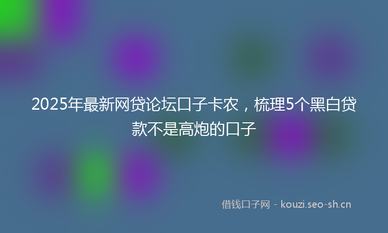 2025年最新网贷论坛口子卡农，梳理5个黑白贷款不是高炮的口子
