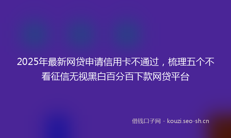 2025年最新网贷申请信用卡不通过，梳理五个不看征信无视黑白百分百下款网贷平台