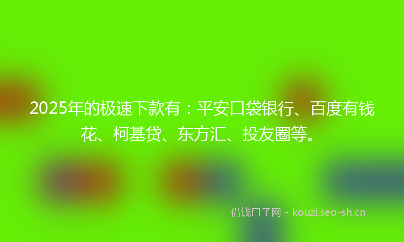 2025年的极速下款有：平安口袋银行、百度有钱花、柯基贷、东方汇、投友圈等。