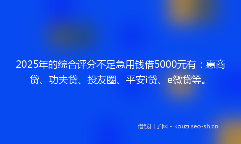 2025年的综合评分不足急用钱借5000元有：惠商贷、功夫贷、投友圈、平安i贷、e微贷等。
