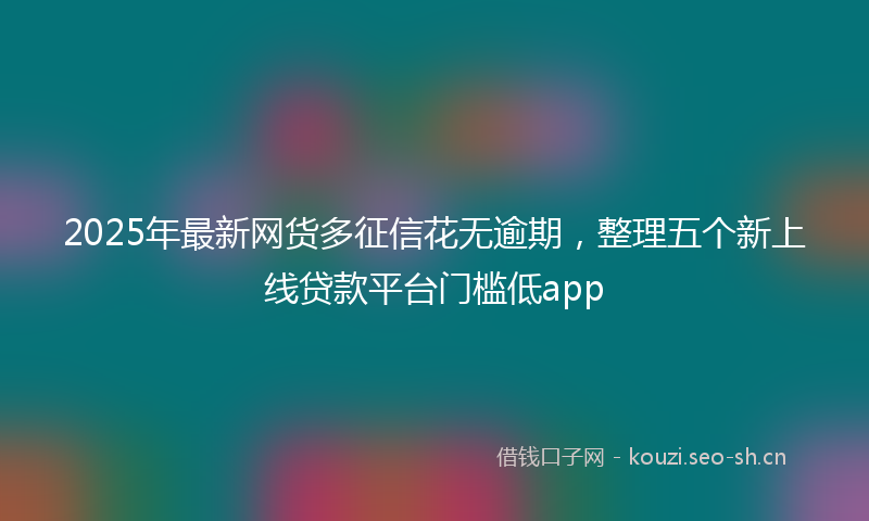 2025年最新网货多征信花无逾期，整理五个新上线贷款平台门槛低app