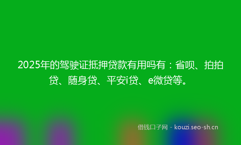 2025年的驾驶证抵押贷款有用吗有：省呗、拍拍贷、随身贷、平安i贷、e微贷等。