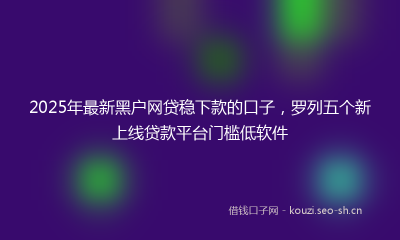 2025年最新黑户网贷稳下款的口子，罗列五个新上线贷款平台门槛低软件
