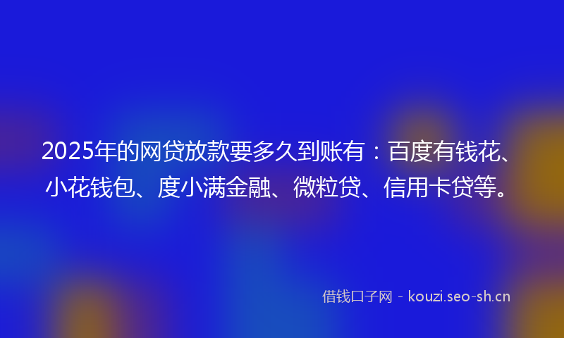 2025年的网贷放款要多久到账有：百度有钱花、小花钱包、度小满金融、微粒贷、信用卡贷等。