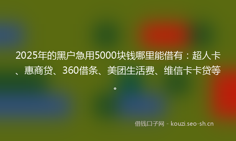 2025年的黑户急用5000块钱哪里能借有：超人卡、惠商贷、360借条、美团生活费、维信卡卡贷等。
