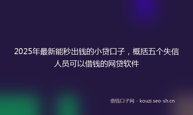 2025年最新能秒出钱的小贷口子，概括五个失信人员可以借钱的网贷软件
