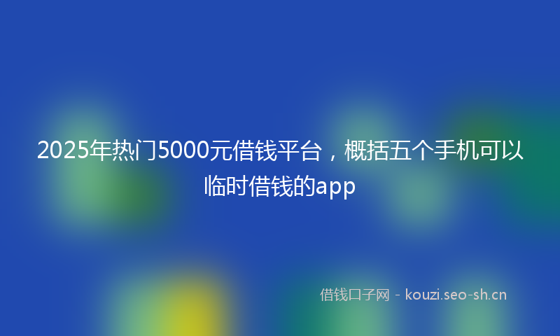 2025年热门5000元借钱平台，概括五个手机可以临时借钱的app