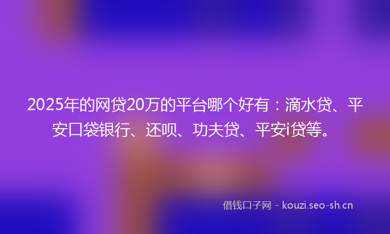 2025年的网贷20万的平台哪个好有：滴水贷、平安口袋银行、还呗、功夫贷、平安i贷等。