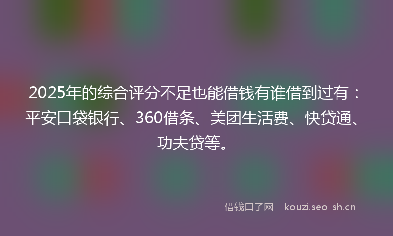 2025年的综合评分不足也能借钱有谁借到过有：平安口袋银行、360借条、美团生活费、快贷通、功夫贷等。