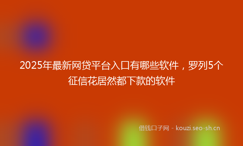 2025年最新网贷平台入口有哪些软件，罗列5个征信花居然都下款的软件