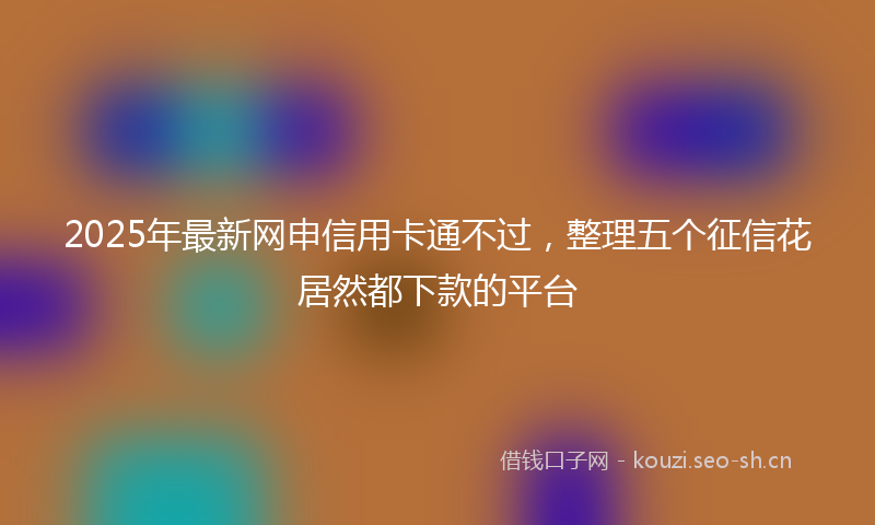 2025年最新网申信用卡通不过，整理五个征信花居然都下款的平台